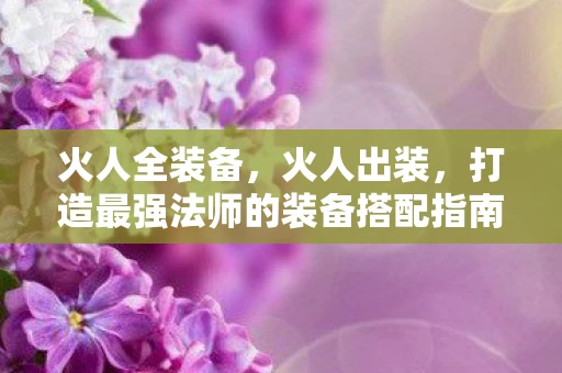 火人全装备，火人出装，打造最强法师的装备搭配指南