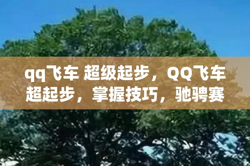 qq飞车 超级起步，QQ飞车超起步，掌握技巧，驰骋赛道