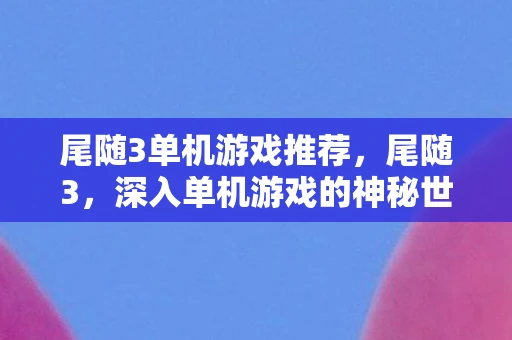 尾随3单机游戏推荐,尾随3,深入单机游戏的神秘世界 尾随3单机游戏推荐,尾随3,深入单机游戏的神秘世界