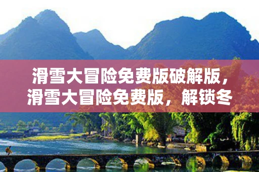 滑雪大冒险免费版破解版,滑雪大冒险免费版,解锁冬日运动的无限乐趣 滑雪大冒险免费版破解版,滑雪大冒险免费版,解锁冬日运动的无限乐趣
