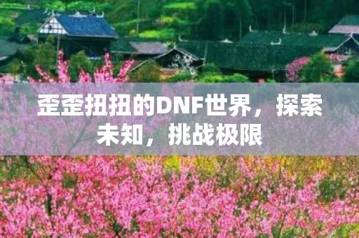 歪歪扭扭的DNF世界,探索未知,挑战极限 歪歪扭扭的DNF世界,探索未知,挑战极限