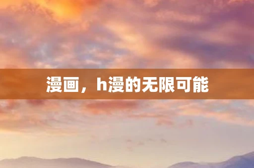 漫画，h漫的无限可能