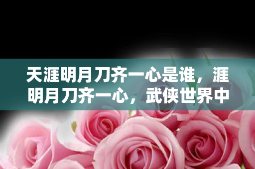 天涯明月刀齐一心是谁，涯明月刀齐一心，武侠世界中的情感共鸣