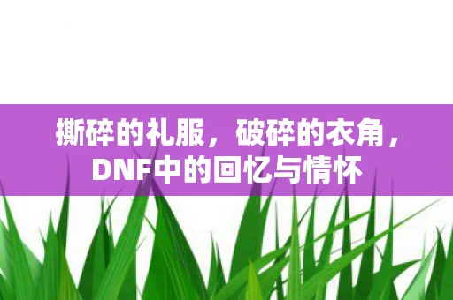 撕碎的礼服,破碎的衣角,DNF中的回忆与情怀 撕碎的礼服,破碎的衣角,DNF中的回忆与情怀