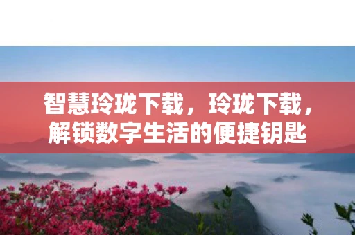 智慧玲珑下载，玲珑下载，解锁数字生活的便捷钥匙
