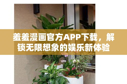 羞羞漫画官方APP下载，解锁无限想象的娱乐新体验