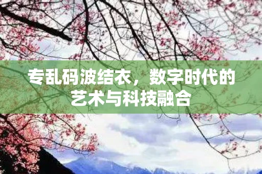 专乱码波结衣，数字时代的艺术与科技融合