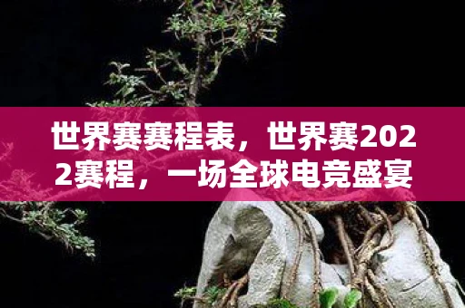 世界赛赛程表,世界赛2022赛程,一场全球电竞盛宴的期待与回顾 世界赛赛程表,世界赛2022赛程,一场全球电竞盛宴的期待与回顾