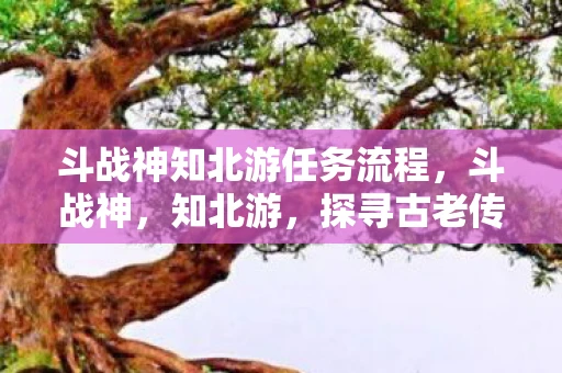 斗战神知北游任务流程，斗战神，知北游，探寻古老传说中的神秘之旅