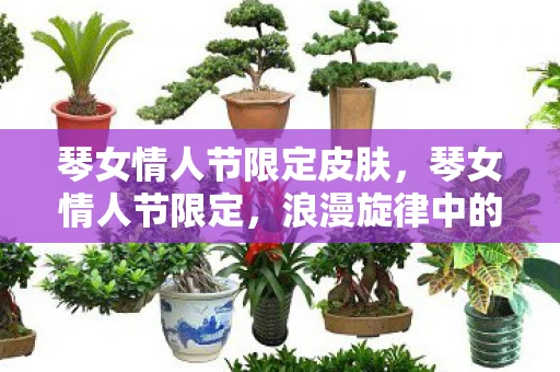 琴女情人节限定皮肤，琴女情人节限定，浪漫旋律中的爱情乐章