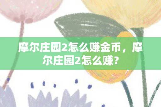 摩尔庄园2怎么赚金币，摩尔庄园2怎么赚？