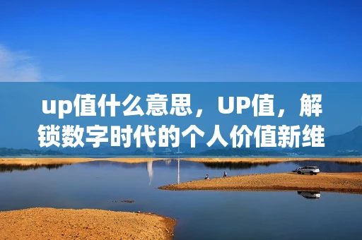 up值什么意思，UP值，解锁数字时代的个人价值新维度