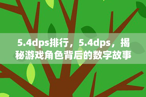 5.4dps排行，5.4dps，揭秘游戏角色背后的数字故事