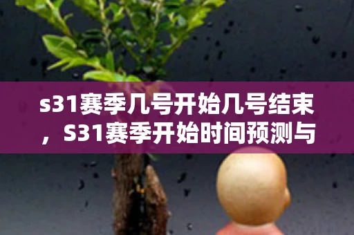 s31赛季几号开始几号结束，S31赛季开始时间预测与分析