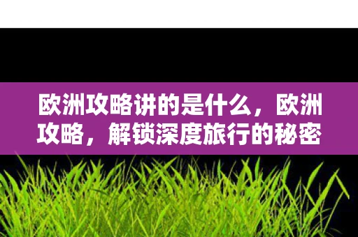 欧洲攻略讲的是什么，欧洲攻略，解锁深度旅行的秘密
