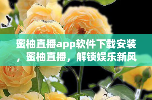 蜜柚直播app软件下载安装，蜜柚直播，解锁娱乐新风尚，尽享高清直播盛宴