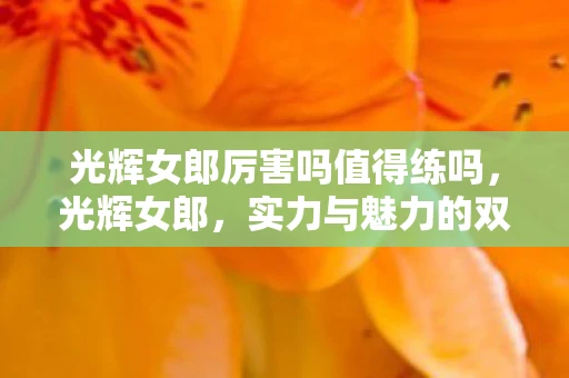 光辉女郎厉害吗值得练吗，光辉女郎，实力与魅力的双重闪耀