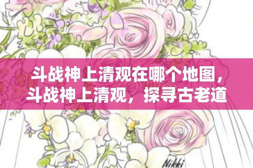 斗战神上清观在哪个地图，斗战神上清观，探寻古老道观的神秘之旅