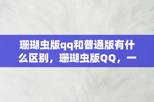 珊瑚虫版qq和普通版有什么区别，珊瑚虫版QQ，一段传奇的互联网记忆
