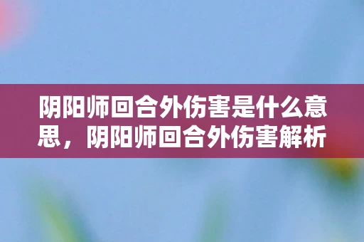 阴阳师回合外伤害是什么意思，阴阳师回合外伤害解析，如何提升与利用
