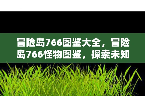 冒险岛766图鉴大全，冒险岛766怪物图鉴，探索未知世界的奇妙生物