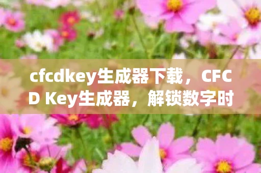 cfcdkey生成器下载，CFCD Key生成器，解锁数字时代的新钥匙