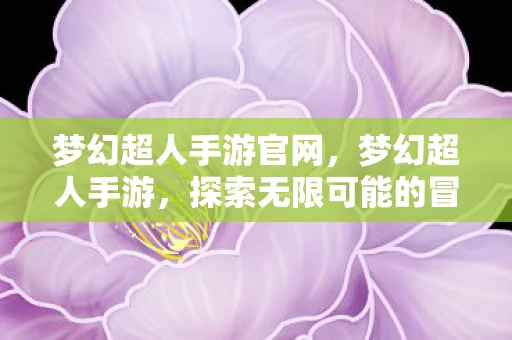 梦幻超人手游官网,梦幻超人手游,探索无限可能的冒险之旅 梦幻超人手游官网,梦幻超人手游,探索无限可能的冒险之旅