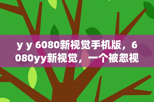 y y 6080新视觉手机版，6080yy新视觉，一个被忽视的影视资源宝库