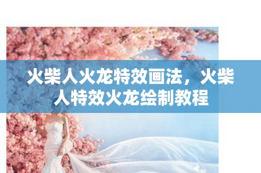 火柴人火龙特效画法，火柴人特效火龙绘制教程