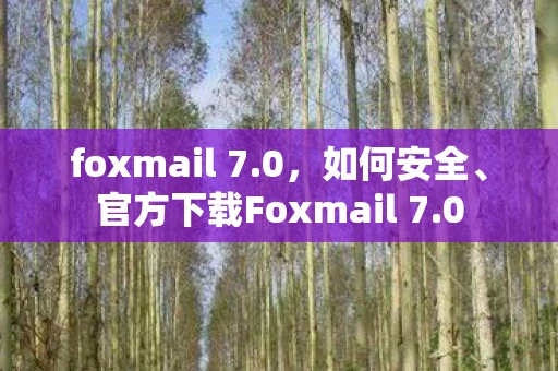 foxmail 7.0，如何安全、官方下载Foxmail 7.0