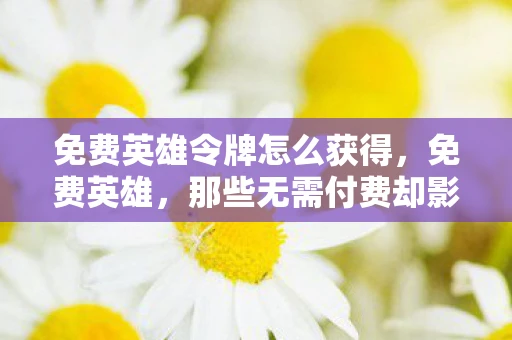 免费英雄令牌怎么获得,免费英雄,那些无需付费却影响深远的存在 免费英雄令牌怎么获得,免费英雄,那些无需付费却影响深远的存在