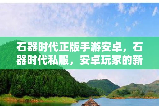 石器时代正版手游安卓，石器时代私服，安卓玩家的新选择