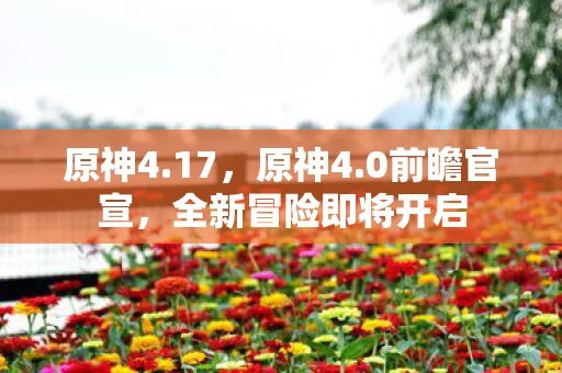 原神4.17，原神4.0前瞻官宣，全新冒险即将开启