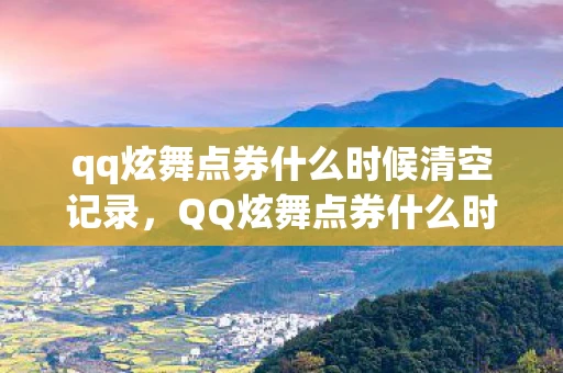 qq炫舞点券什么时候清空记录，QQ炫舞点券什么时候清空？详解与攻略
