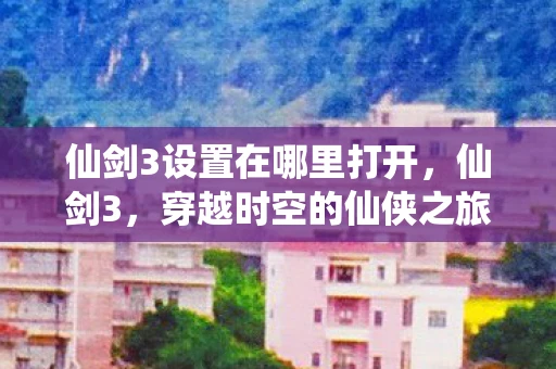 仙剑3设置在哪里打开，仙剑3，穿越时空的仙侠之旅