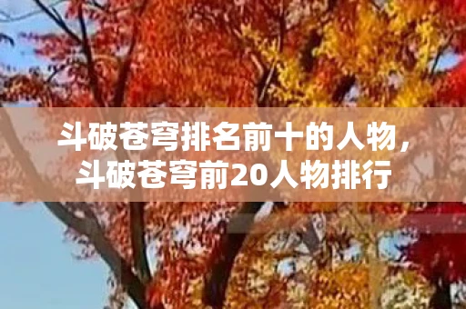 斗破苍穹排名前十的人物，斗破苍穹前20人物排行