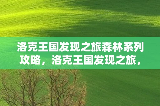 洛克王国发现之旅森林系列攻略，洛克王国发现之旅，探索神秘森林系列
