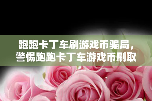 跑跑卡丁车刷游戏币骗局,警惕跑跑卡丁车游戏币刷取陷阱,守护你的虚拟财富 跑跑卡丁车刷游戏币骗局,警惕跑跑卡丁车游戏币刷取陷阱,守护你的虚拟财富