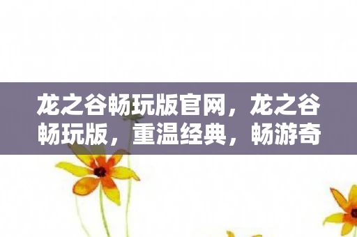 龙之谷畅玩版官网，龙之谷畅玩版，重温经典，畅游奇幻世界