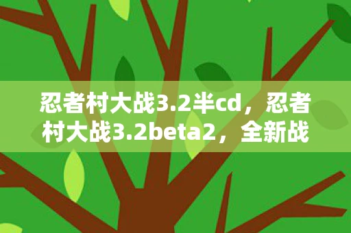 忍者村大战3.2半cd，忍者村大战3.2beta2，全新战斗体验与策略深度解析