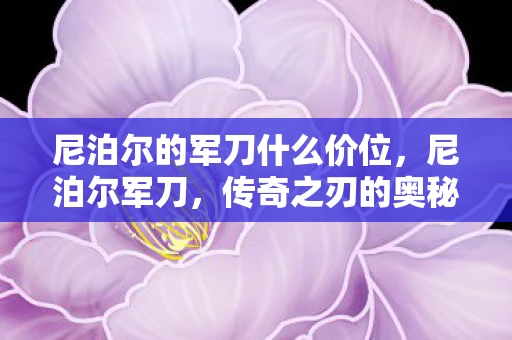 尼泊尔的军刀什么价位，尼泊尔军刀，传奇之刃的奥秘