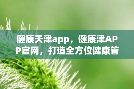 健康夭津app，健康津APP官网，打造全方位健康管理平台