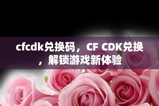 cfcdk兑换码，CF CDK兑换，解锁游戏新体验