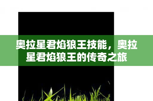 奥拉星君焰狼王技能,奥拉星君焰狼王的传奇之旅 奥拉星君焰狼王技能,奥拉星君焰狼王的传奇之旅
