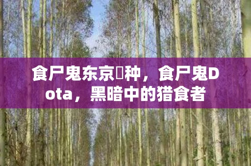 食尸鬼东京喰种,食尸鬼Dota,黑暗中的猎食者 食尸鬼东京喰种,食尸鬼Dota,黑暗中的猎食者