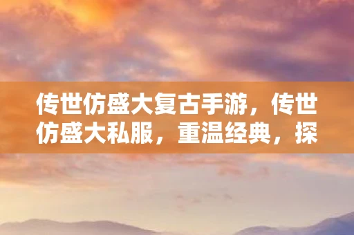 传世仿盛大复古手游，传世仿盛大私服，重温经典，探索未知
