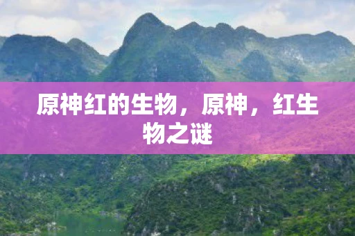 原神红的生物,原神,红生物之谜 原神红的生物,原神,红生物之谜