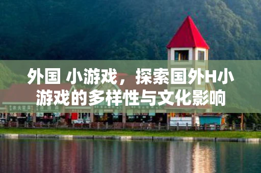 外国 小游戏,探索国外H小游戏的多样性与文化影响 外国 小游戏,探索国外H小游戏的多样性与文化影响