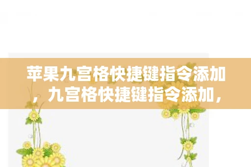 苹果九宫格快捷键指令添加，九宫格快捷键指令添加，提升效率与便捷性的高效工具