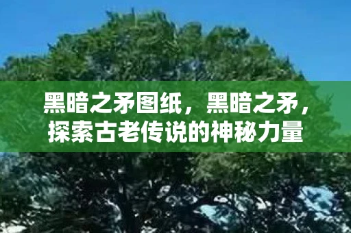 黑暗之矛图纸，黑暗之矛，探索古老传说的神秘力量